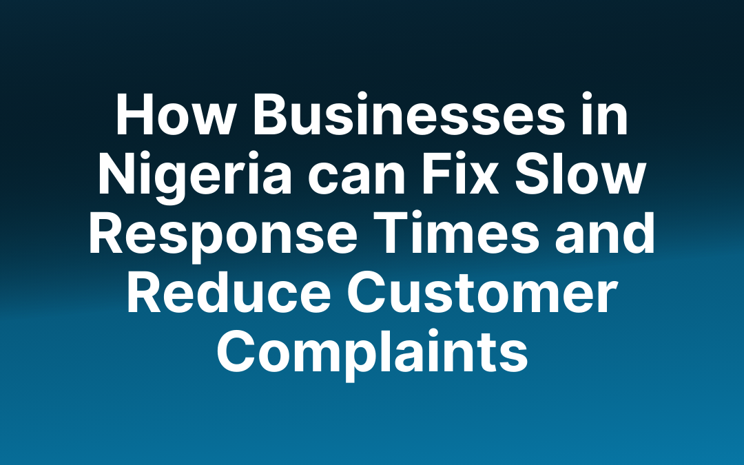 How Businesses in Nigeria can Fix Slow Response Times and Reduce Customer Complaints